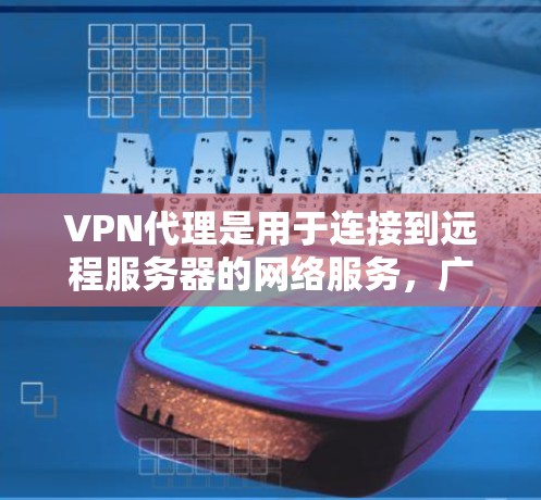 VPN代理是用于连接到远程服务器的网络服务，广泛应用于数据传输、远程办公、云存储、金融交易等领域。以下是VPN代理的主要功能及其详细分析