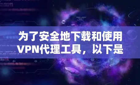 为了安全地下载和使用VPN代理工具，以下是一个清晰的步骤指南