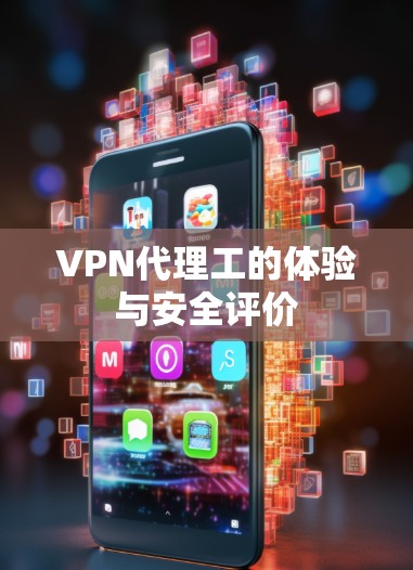 VPN代理工的体验与安全评价 VPN代理工的体验与安全评价
