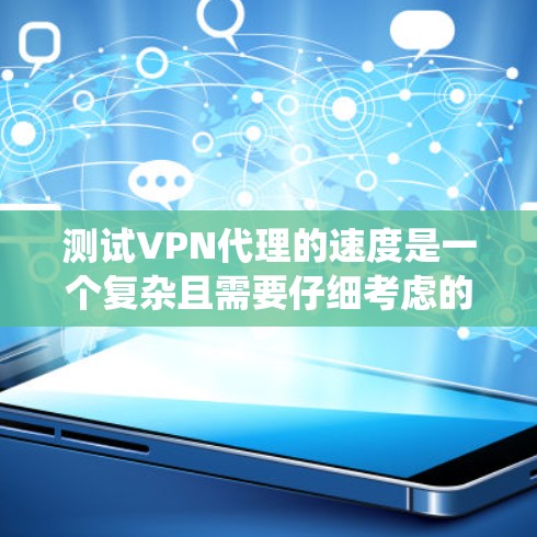 测试VPN代理的速度是一个复杂且需要仔细考虑的过程。以下是一个有条理的步骤指南，帮助您系统地进行测试