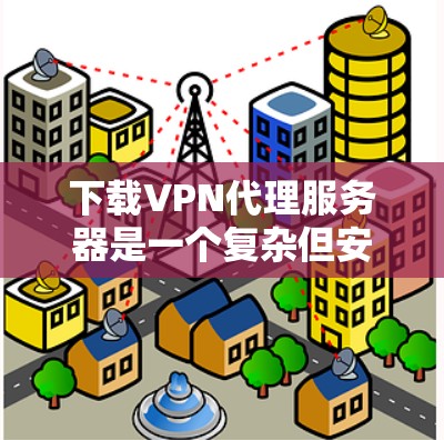 下载VPN代理服务器是一个复杂但安全的过程，以下是详细的步骤指南