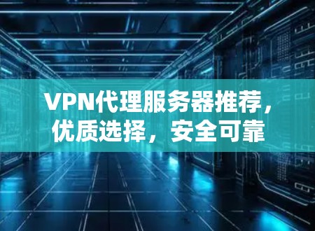 VPN代理服务器推荐,优质选择,安全可靠 VPN代理服务器推荐,优质选择,安全可靠