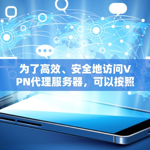 为了高效、安全地访问VPN代理服务器，可以按照以下步骤进行操作