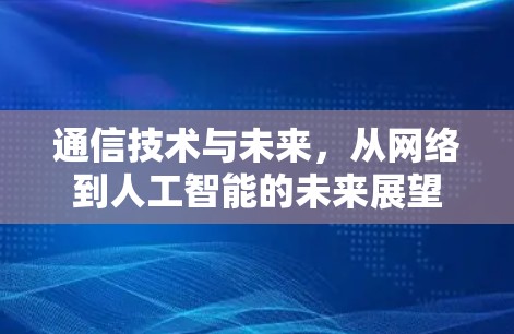 通信技术与未来,从网络到人工智能的未来展望 通信技术与未来,从网络到人工智能的未来展望