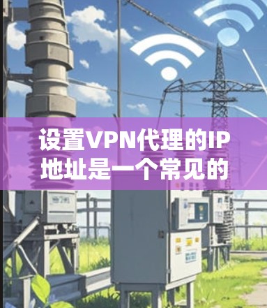 设置VPN代理的IP地址是一个常见的需求,特别是在需要连接互联网时,用户可能需要将本地计算机的IP地址设置为VPN代理。以下是详细介绍的VPN代理IP设置教程 设置VPN代理的IP地址是一个常见的需求,特别是在需要连接互联网时,用户可能需要将本地计算机的IP地址设置为VPN代理。以下是详细介绍的VPN代理IP设置教程