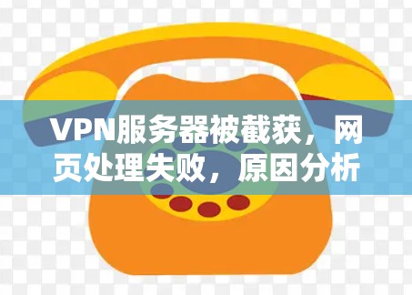 VPN服务器被截获,网页处理失败,原因分析与解决方案 VPN服务器被截获,网页处理失败,原因分析与解决方案