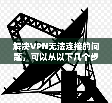 解决VPN无法连接的问题,可以从以下几个步骤入手 解决VPN无法连接的问题,可以从以下几个步骤入手