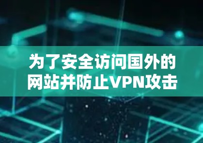 为了安全访问国外的网站并防止VPN攻击,可以按照以下步骤进行操作 为了安全访问国外的网站并防止VPN攻击,可以按照以下步骤进行操作