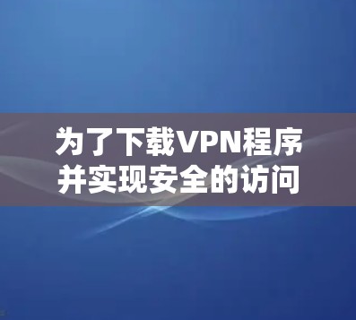 为了下载VPN程序并实现安全的访问,您可以按照以下步骤进行 为了下载VPN程序并实现安全的访问,您可以按照以下步骤进行