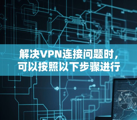 解决VPN连接问题时，可以按照以下步骤进行