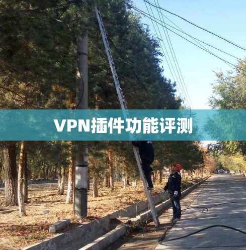 VPN插件功能评测 VPN插件功能评测