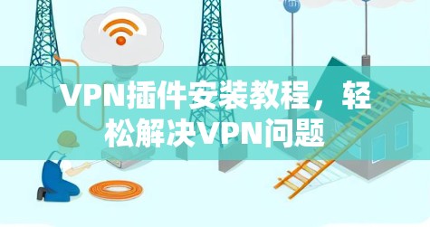 VPN插件安装教程,轻松解决VPN问题 VPN插件安装教程,轻松解决VPN问题