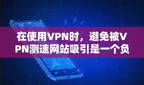 在使用VPN时，避免被VPN测速网站吸引是一个负责任和安全的决定。以下是对VPN测速网站的详细分析和建议