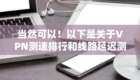 当然可以！以下是关于VPN测速排行和线路延迟测试报告的分析，供您参考