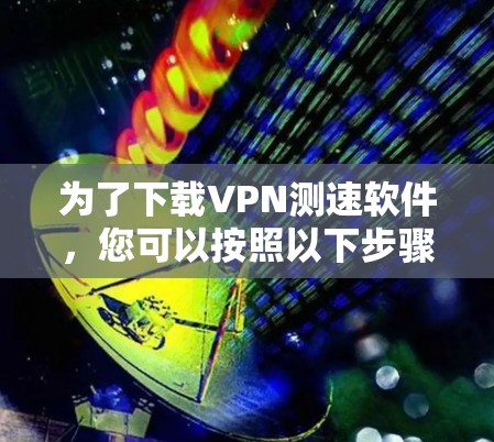 为了下载VPN测速软件，您可以按照以下步骤进行