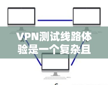 VPN测试线路体验是一个复杂且关键的过程，涉及安全性和隐私保护。以下是一个详细的指南，帮助您更好地理解和体验VPN的测试线路