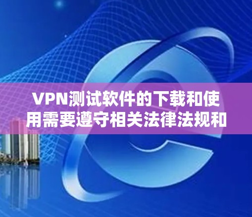 VPN测试软件的下载和使用需要遵守相关法律法规和网络安全政策。以下是一些常见的VPN测试软件及其下载方法