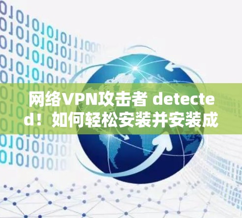 网络VPN攻击者 detected！如何轻松安装并安装成功！