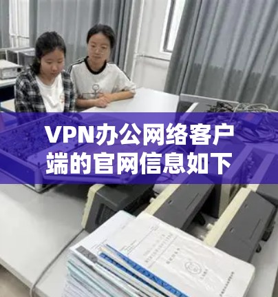 VPN办公网络客户端的官网信息如下 VPN办公网络客户端的官网信息如下