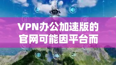 VPN办公加速版的官网可能因平台而异，但以下是一些常见的VPN服务的官方官网，供您参考