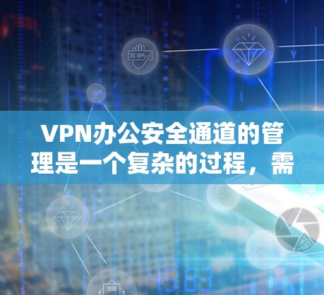 VPN办公安全通道的管理是一个复杂的过程，需要结合多方面的措施来确保安全。以下是一些关键步骤和方法，帮助您有效管理VPN办公的安全通道