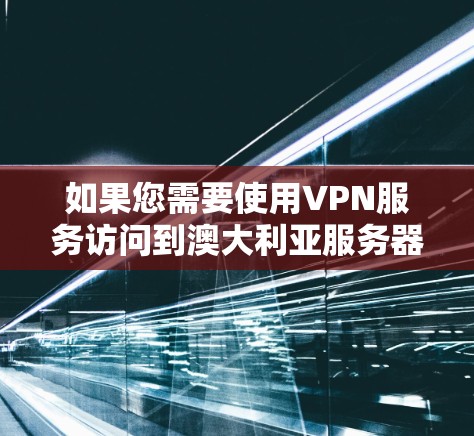 如果您需要使用VPN服务访问到澳大利亚服务器节点，以下是一些关键点和建议