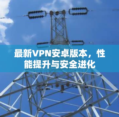 最新VPN安卓版本，性能提升与安全进化