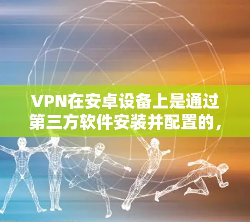 VPN在安卓设备上是通过第三方软件安装并配置的，以下是详细的步骤