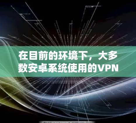 在目前的环境下,大多数安卓系统使用的VPN都是有付费版的。免费版的VPN应用并不存在,或者可能非常有限。以下是关于如何使用VPN或了解相关应用的建议 在目前的环境下,大多数安卓系统使用的VPN都是有付费版的。免费版的VPN应用并不存在,或者可能非常有限。以下是关于如何使用VPN或了解相关应用的建议