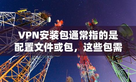 VPN安装包通常指的是配置文件或包，这些包需要从服务器（如服务器中心）下载并安装到本地服务器。以下是一个常见的VPN安装包的结构和步骤