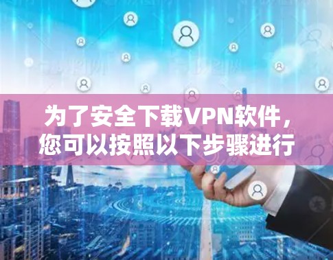 为了安全下载VPN软件，您可以按照以下步骤进行操作