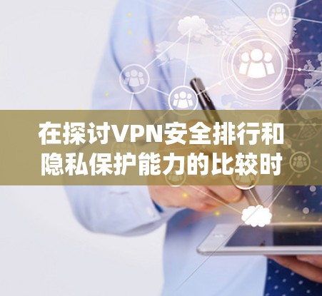 在探讨VPN安全排行和隐私保护能力的比较时,可以按照以下步骤进行系统分析 在探讨VPN安全排行和隐私保护能力的比较时,可以按照以下步骤进行系统分析
