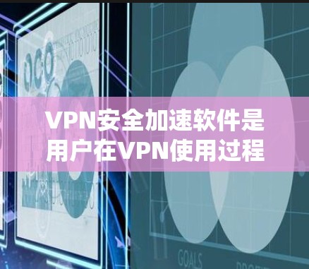 VPN安全加速软件是用户在VPN使用过程中非常重要的工具，可以帮助用户更快地访问加密VPN服务，同时还能防止系统被恶意软件感染。以下是一些常用的VPN安全加速软件，供您参考