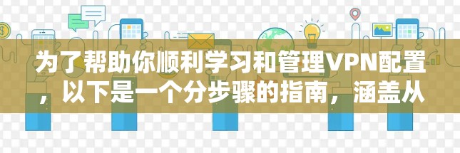 为了帮助你顺利学习和管理VPN配置,以下是一个分步骤的指南,涵盖从基础配置到高级管理的各个方面 为了帮助你顺利学习和管理VPN配置,以下是一个分步骤的指南,涵盖从基础配置到高级管理的各个方面