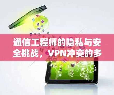 通信工程师的隐私与安全挑战，VPN冲突的多面性与解决方案