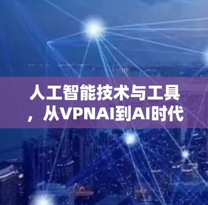 人工智能技术与工具,从VPNAI到AI时代 人工智能技术与工具,从VPNAI到AI时代