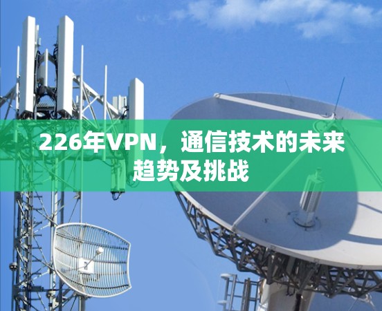 226年VPN，通信技术的未来趋势及挑战