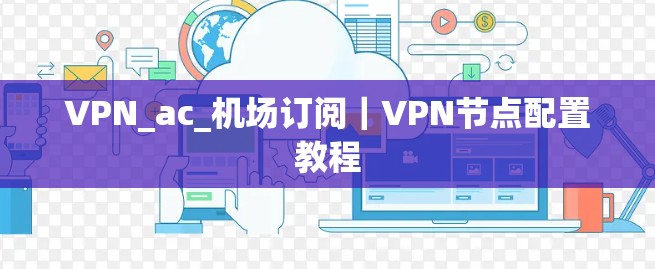 VPN_ac_机场订阅｜VPN节点配置教程