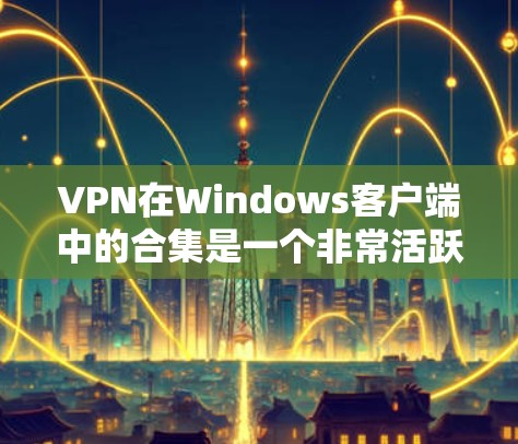 VPN在Windows客户端中的合集是一个非常活跃的社区资源，用户可以找到多种软件包来选择适合自己的需求。以下是几个常见的VPN软件推荐，这些软件通常是由开发者驱动的，功能强大且可靠