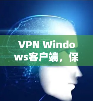 VPN Windows客户端,保障网络安全的实用工具 VPN Windows客户端,保障网络安全的实用工具