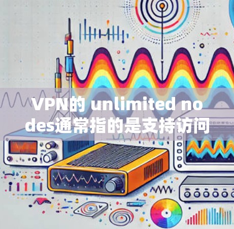 VPN的 unlimited nodes通常指的是支持访问多个或全球范围内的VPN服务。以下是一些常见的无限制VPN列表，以及一些全球测速信息