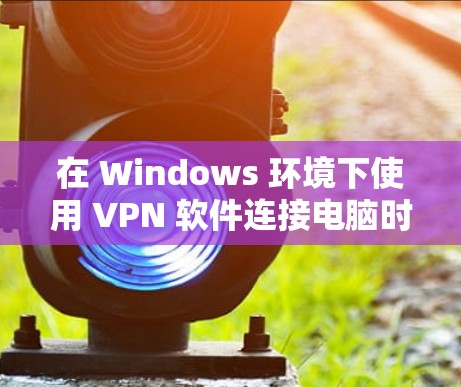 在 Windows 环境下使用 VPN 软件连接电脑时，通常需要按照以下步骤进行配置和设置。以下是一些常见的问题和解决方案