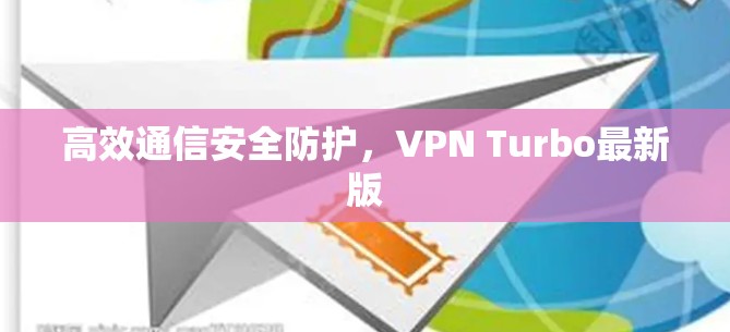 高效通信安全防护,VPN Turbo最新版 高效通信安全防护,VPN Turbo最新版