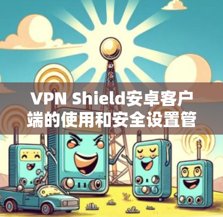 VPN Shield安卓客户端的使用和安全设置管理可以通过以下步骤进行检查和优化