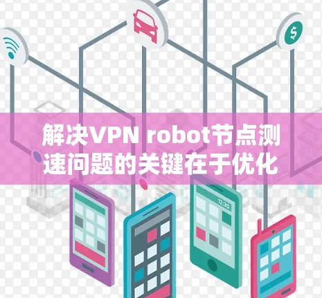 解决VPN robot节点测速问题的关键在于优化网络环境和应用性能,以减少延迟并提高数据传输速度。以下是一些具体的解决方案 解决VPN robot节点测速问题的关键在于优化网络环境和应用性能,以减少延迟并提高数据传输速度。以下是一些具体的解决方案