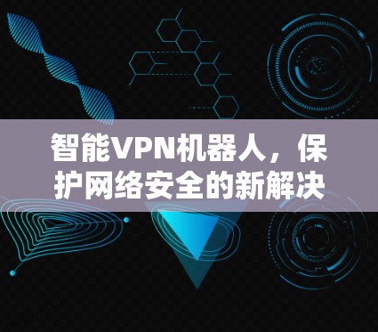 智能VPN机器人，保护网络安全的新解决方案