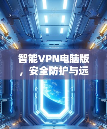 智能VPN电脑版,安全防护与远程办公的完美结合 智能VPN电脑版,安全防护与远程办公的完美结合