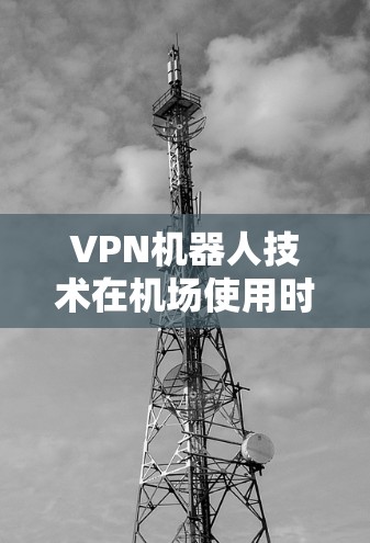 VPN机器人技术在机场使用时涉及多个技术领域,包括监控、通信、反恐、反间谍、环境安全和法律。以下是这些技术的详细分析 VPN机器人技术在机场使用时涉及多个技术领域,包括监控、通信、反恐、反间谍、环境安全和法律。以下是这些技术的详细分析