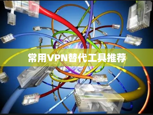 常用VPN替代工具推荐 常用VPN替代工具推荐