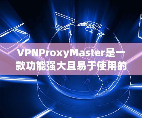 VPNProxyMaster是一款功能强大且易于使用的VPN代理工具，能够帮助用户创建和管理多个VPN服务器。以下是对该工具速度测试和使用建议的详细总结